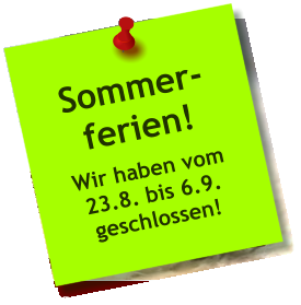Sommer- ferien! Wir haben vom 23.8. bis 6.9. geschlossen!